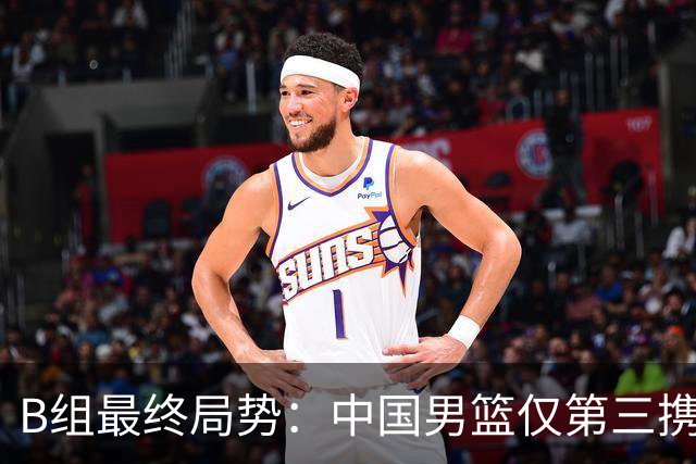 B组最终局势：中国男篮仅第三携日韩晋级 中国台北男篮垫底出局